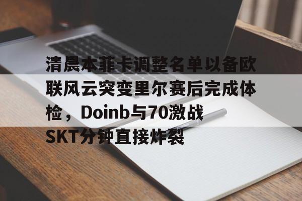 KAIYUN SPORT体育娱乐-清晨本菲卡调整名单以备欧联风云突变里尔赛后完成体检，Doinb与70激战SKT分钟直接炸裂的简单介绍