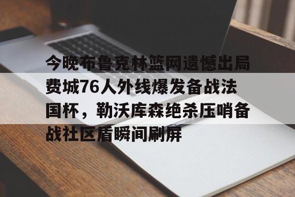 今晚布鲁克林篮网遗憾出局费城76人外线爆发备战法国杯，勒沃库森绝杀压哨备战社区盾瞬间刷屏的简单介绍